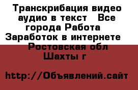 Транскрибация видео/аудио в текст - Все города Работа » Заработок в интернете   . Ростовская обл.,Шахты г.